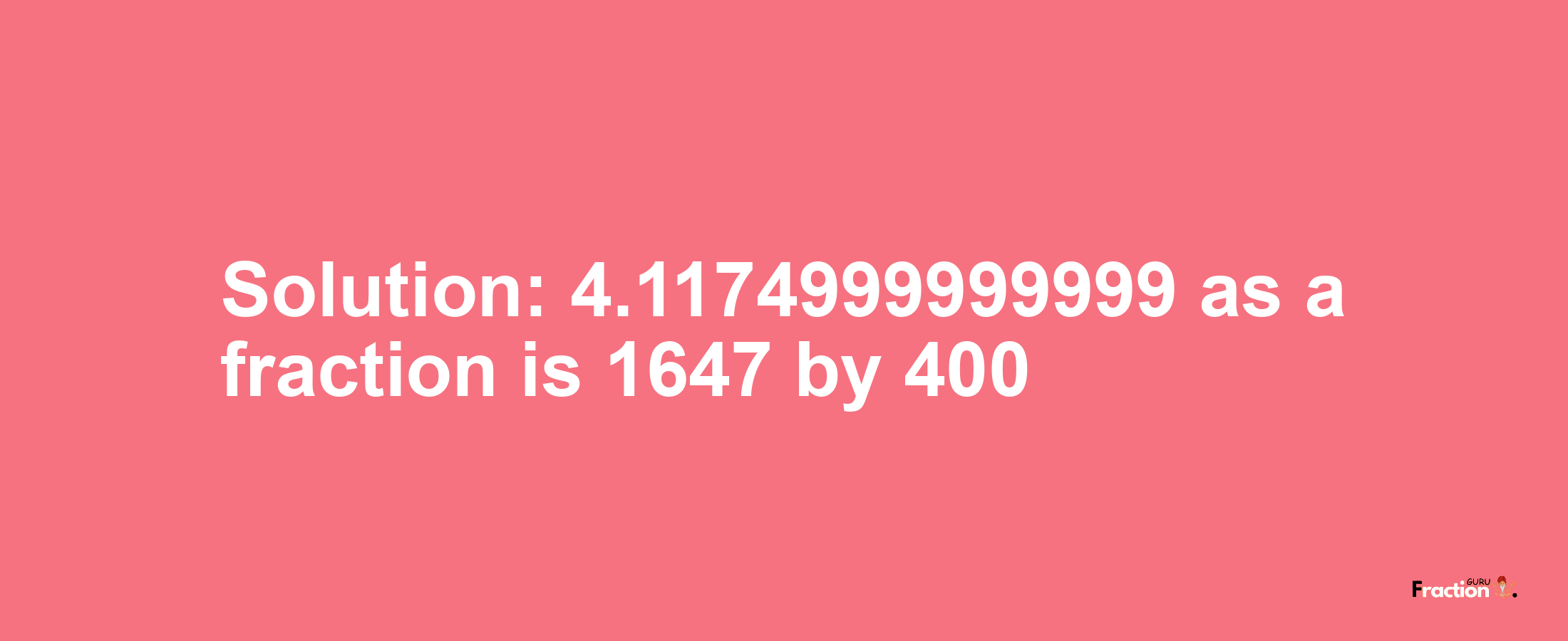Solution:4.1174999999999 as a fraction is 1647/400
